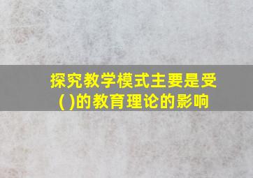 探究教学模式主要是受( )的教育理论的影响